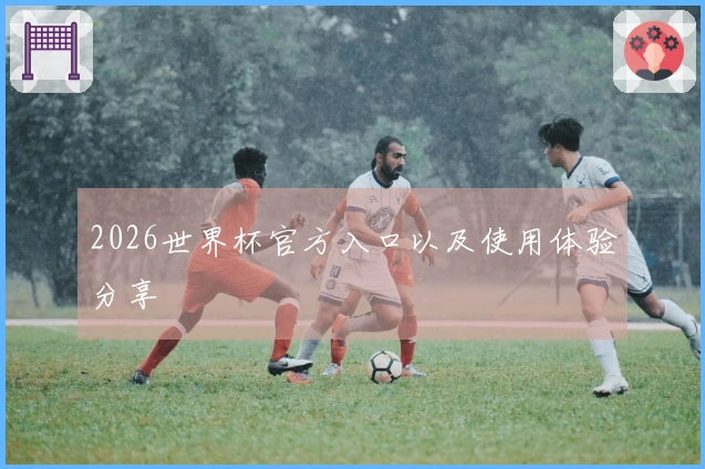 2026世界杯官方入口以及使用体验分享