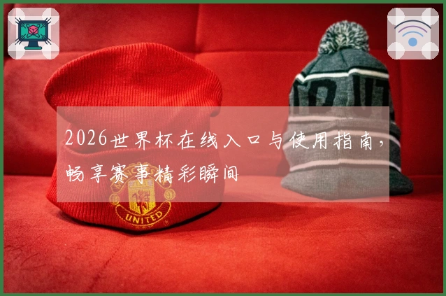 2026世界杯在线入口与使用指南，畅享赛事精彩瞬间