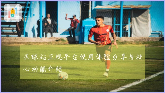 买球站正规平台使用体验分享与核心功能介绍