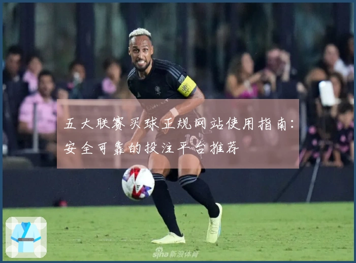 五大联赛买球正规网站使用指南：安全可靠的投注平台推荐