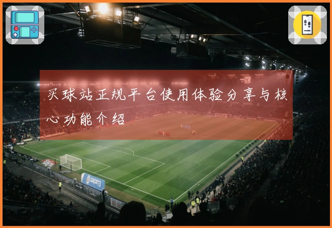 买球站正规平台使用体验分享与核心功能介绍